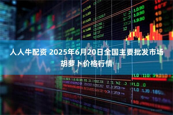 人人牛配资 2025年6月20日全国主要批发市场胡萝卜价格行情