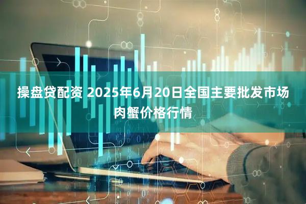 操盘贷配资 2025年6月20日全国主要批发市场肉蟹价格行情