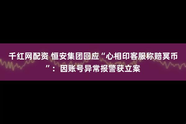 千红网配资 恒安集团回应“心相印客服称赔冥币”：因账号异常报警获立案