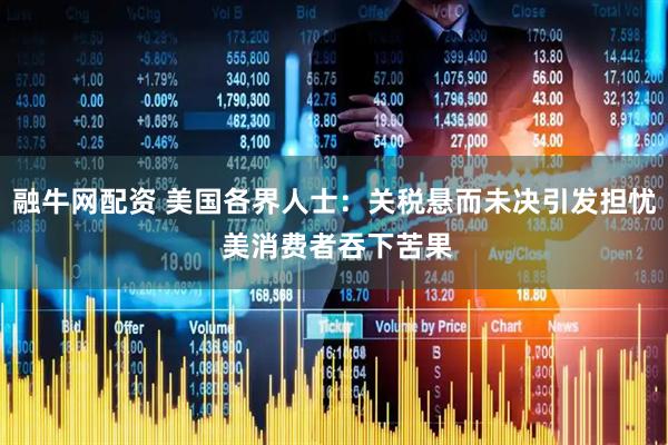 融牛网配资 美国各界人士：关税悬而未决引发担忧 美消费者吞下苦果