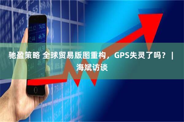 驰盈策略 全球贸易版图重构，GPS失灵了吗？ | 海斌访谈