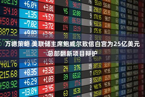 万德策略 美联储主席鲍威尔致信白宫为25亿美元总部翻新项目辩护