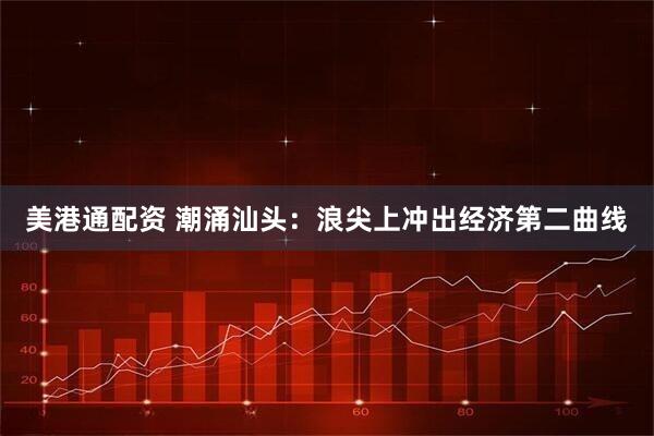 美港通配资 潮涌汕头：浪尖上冲出经济第二曲线