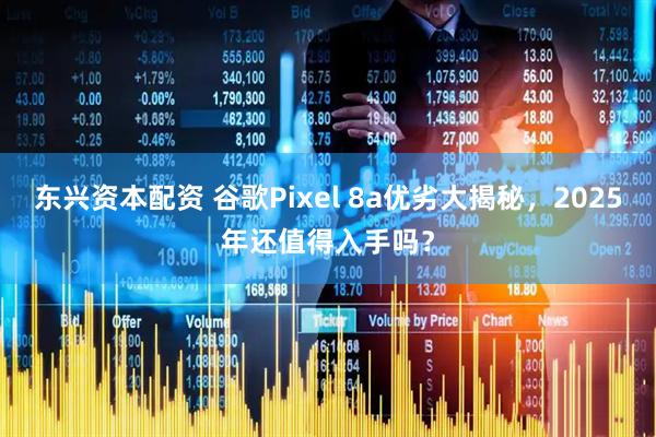 东兴资本配资 谷歌Pixel 8a优劣大揭秘，2025年还值得入手吗？