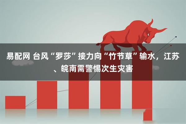 易配网 台风“罗莎”接力向“竹节草”输水，江苏、皖南需警惕次生灾害
