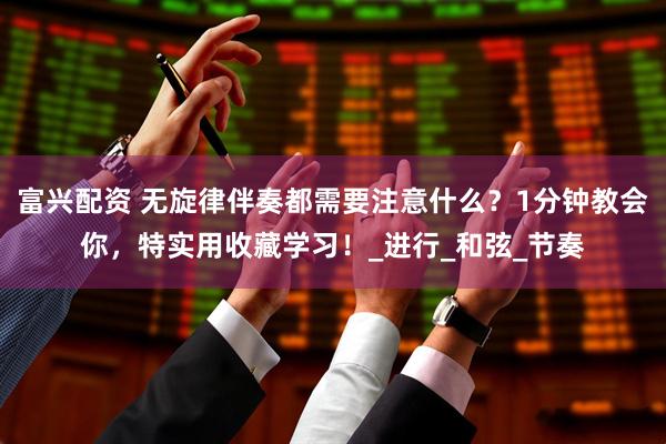 富兴配资 无旋律伴奏都需要注意什么？1分钟教会你，特实用收藏学习！_进行_和弦_节奏