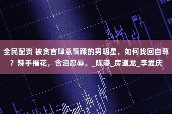 全民配资 被贪官肆意躏蹂的男明星，如何找回自尊？辣手摧花，含泪忍辱。_陈港_房道龙_李爱庆