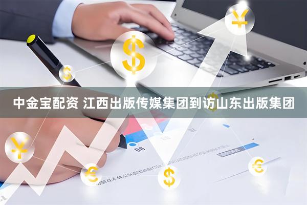 中金宝配资 江西出版传媒集团到访山东出版集团