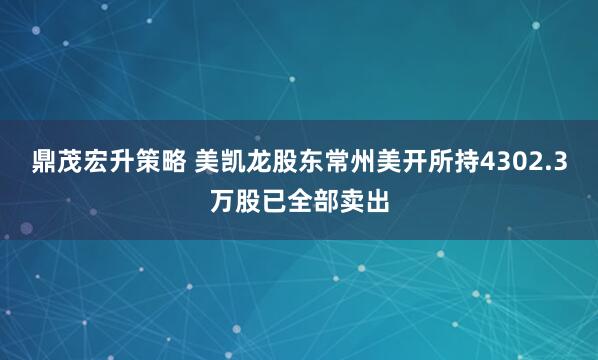 鼎茂宏升策略 美凯龙股东常州美开所持4302.3万股已全部卖出