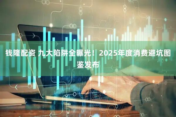 钱隆配资 九大陷阱全曝光！2025年度消费避坑图鉴发布